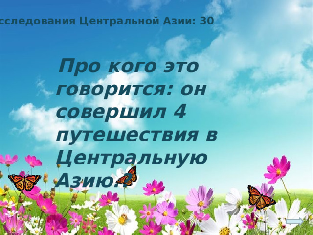 Исследования Центральной Азии: 30  Про кого это говорится: он совершил 4 путешествия в Центральную Азию.? 