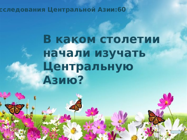 Исследования Центральной Азии:60 В каком столетии начали изучать Центральную Азию? 
