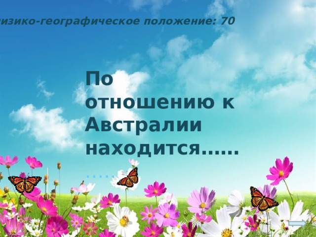 Физико-географическое положение: 70 По отношению к Австралии находится…… ….. 