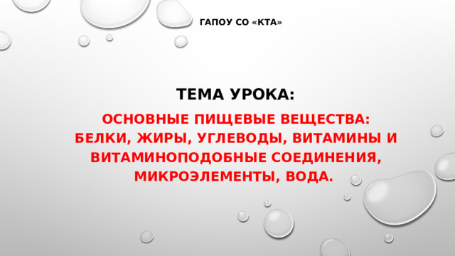 ГАПОУ СО «КТА» Тема УРОКА: Основные пищевые вещества: белки, жиры, углеводы, витамины и витаминоподобные соединения, микроэлементы, вода.     