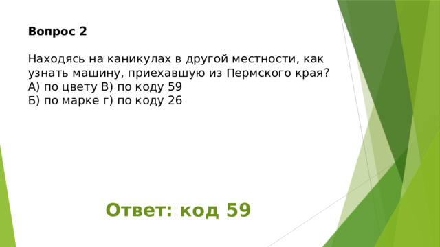 Вопрос 2   Находясь на каникулах в другой местности, как узнать машину, приехавшую из Пермского края?  А) по цвету В) по коду 59  Б) по марке г) по коду 26      Ответ: код 59 