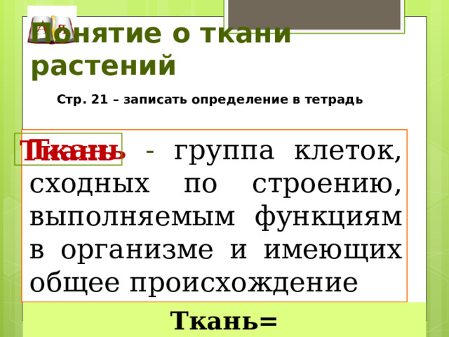 Понятие о ткани растений Стр. 21 – записать определение в тетрадь Ткань - группа клеток, сходных по строению, выполняемым функциям в организме и имеющих общее происхождение Ткань Ткань= Клетки+Межклетники 