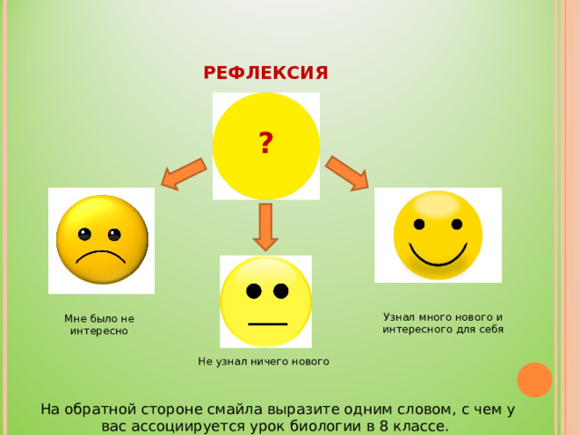 РЕФЛЕКСИЯ ? Узнал много нового и интересного для себя Мне было не интересно Не узнал ничего нового На обратной стороне смайла выразите одним словом, с чем у вас ассоциируется урок биологии в 8 классе. 