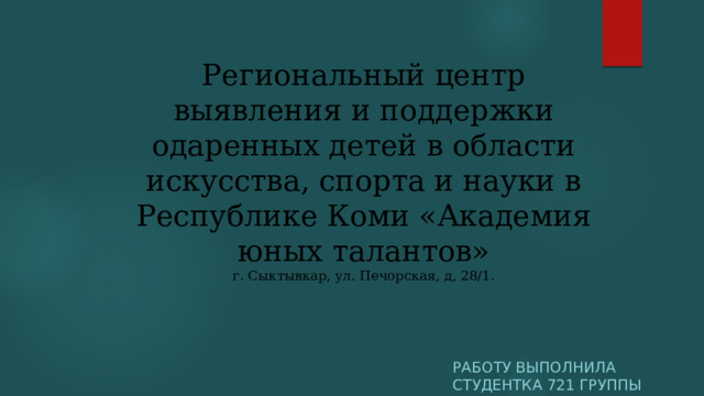 Региональный центр выявления и поддержки одаренных детей в области искусства, спорта и науки в Республике Коми «Академия юных талантов»  г. Сыктывкар, ул. Печорская, д, 28/1.     РАБОТУ ВЫПОЛНИЛА СТУДЕНТКА 721 ГРУППЫ ЖУРКОВИЧ АЛИНА 