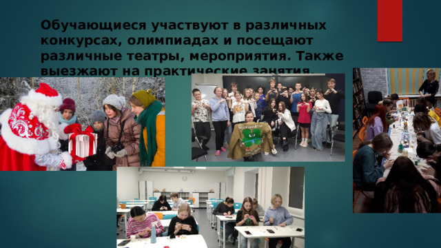 Обучающиеся участвуют в различных конкурсах, олимпиадах и посещают различные театры, мероприятия. Также выезжают на практические занятия. 