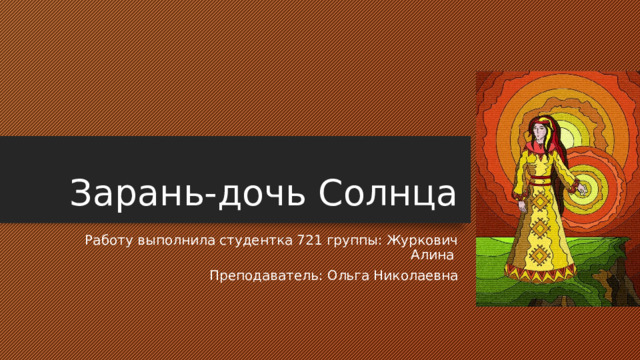Зарань-дочь Солнца Работу выполнила студентка 721 группы: Журкович Алина Преподаватель: Ольга Николаевна 