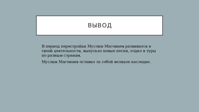 ВЫВОД В период перестройки Муслим Магомаев развивался в своей деятельности, выпускал новые песни, ездил в туры по разным странам. Муслим Магомаев оставил за собой великое наследие. 