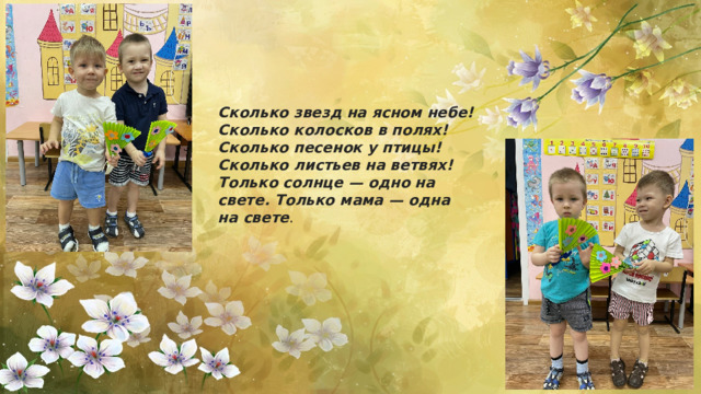 Сколько звезд на ясном небе! Сколько колосков в полях! Сколько песенок y птицы! Сколько листьев на ветвях! Только солнце — одно на свете. Только мама — одна на свете . 