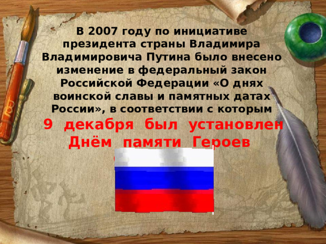 В 2007 году по инициативе президента страны Владимира Владимировича Путина было внесено изменение в федеральный закон Российской Федерации «О днях воинской славы и памятных датах России», в соответствии с которым  9 декабря был установлен Днём памяти Героев Отечества.  