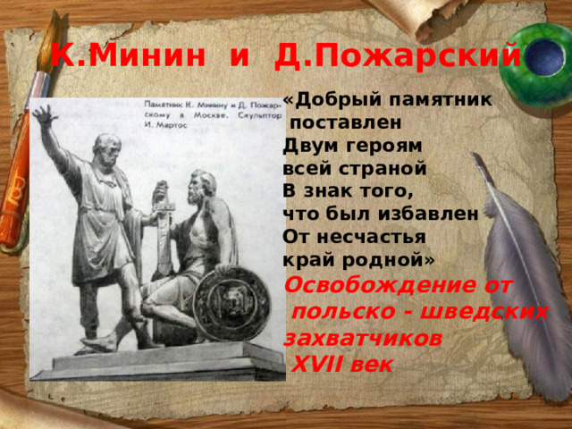 К.Минин и Д.Пожарский «Добрый памятник  поставлен Двум героям всей страной В знак того, что был избавлен От несчастья край родной» Освобождение от  польско - шведских захватчиков  XVII век 