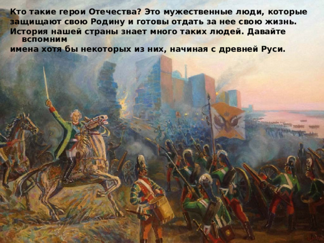 Кто такие герои Отечества? Это мужественные люди, которые защищают свою Родину и готовы отдать за нее свою жизнь. История нашей страны знает много таких людей. Давайте вспомним имена хотя бы некоторых из них, начиная с древней Руси. 