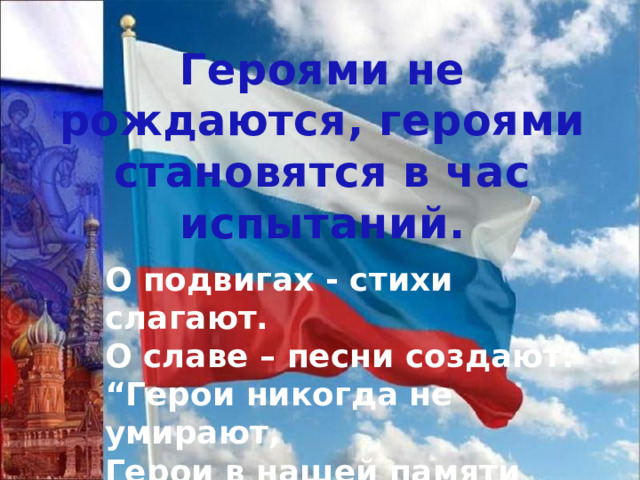 Героями не рождаются, героями становятся в час испытаний. О подвигах - стихи слагают.  О славе – песни создают.  “Герои никогда не умирают,  Герои в нашей памяти живут!” 