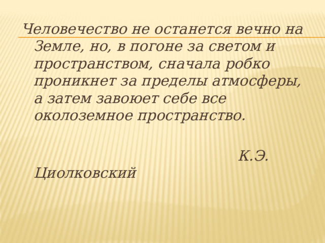 Человечество не останется вечно на Земле, но, в погоне за светом и пространством, сначала робко проникнет за пределы атмосферы, а затем завоюет себе все околоземное пространство.   К.Э. Циолковский  