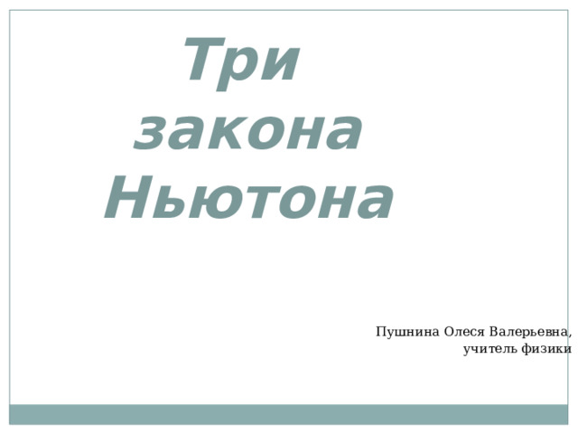 Три  закона Ньютона Пушнина Олеся Валерьевна, учитель физики 