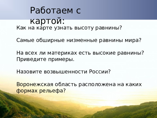 Работаем с картой: Как на карте узнать высоту равнины? Самые обширные низменные равнины мира? На всех ли материках есть высокие равнины? Приведите примеры. Назовите возвышенности России? Воронежская область расположена на каких формах рельефа? 