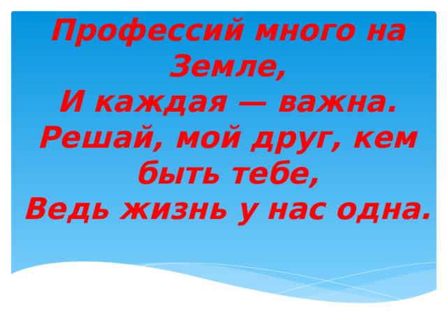 Профессий много на Земле,  И каждая — важна.  Решай, мой друг, кем быть тебе,  Ведь жизнь у нас одна. 