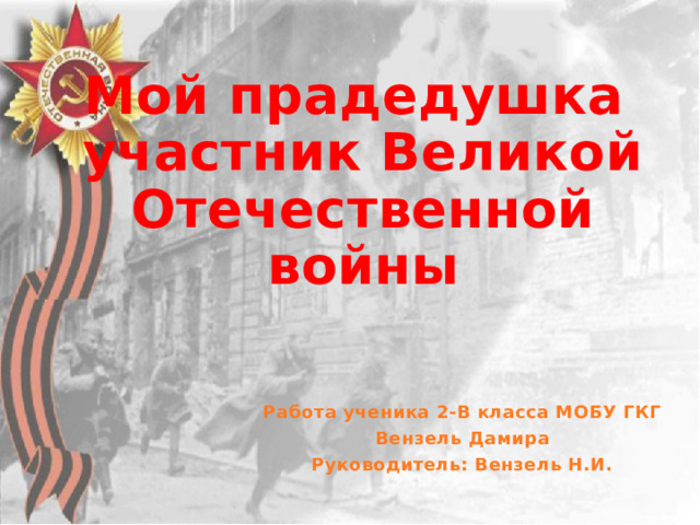 Мой прадедушка  участник Великой Отечественной войны Работа ученика 2-В класса МОБУ ГКГ Вензель Дамира Руководитель: Вензель Н.И. 