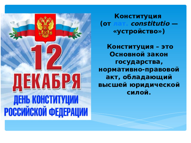 Конституция  (от лат.  constitutio — «устройство»)   Конституция – это Основной закон государства, нормативно-правовой акт, обладающий высшей юридической силой.      