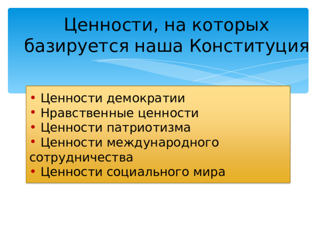 Ценности, на которых базируется наша Конституция  Ценности демократии  Нравственные ценности  Ценности патриотизма  Ценности международного сотрудничества  Ценности социального мира 