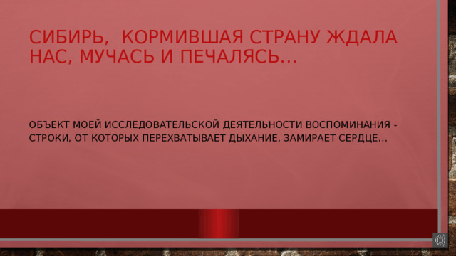 Сибирь, кормившая страну ждала нас, мучась и печалясь… Объект моей исследовательской деятельности воспоминания - строки, от которых перехватывает дыхание, замирает сердце… 