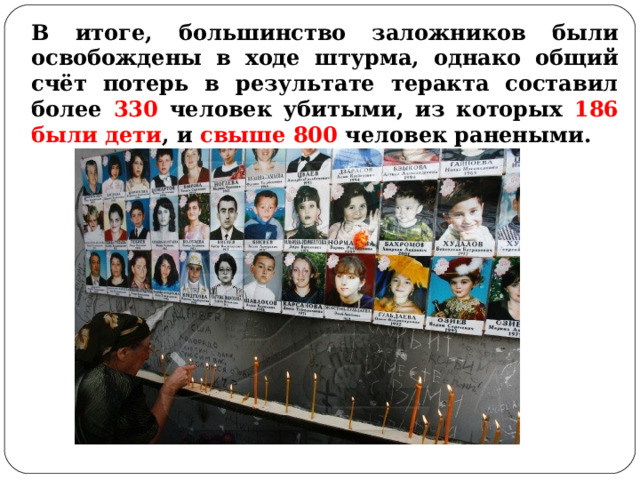 В итоге, большинство заложников были освобождены в ходе штурма, однако общий счёт потерь в результате теракта составил более 330 человек убитыми, из которых 186 были дети , и свыше 800 человек ранеными.  