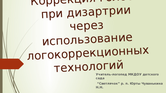 Коррекция голоса при дизартрии через использование логокоррекционных технологий Учитель-логопед МКДОУ детского сада “ Светлячок” р. п. Юрты Чуванькина Н.Н. 