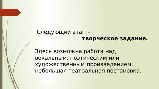  Следующий этап –  творческое задание.  Здесь возможна работа над вокальным, поэтическим или художественным произведением, небольшая театральная постановка. 