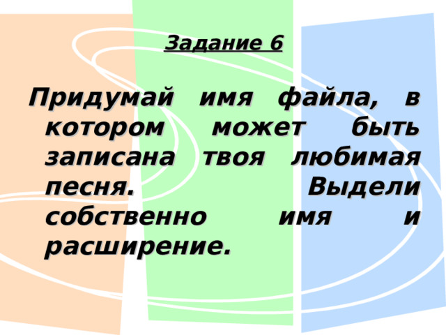 Задание 6 Придумай имя файла, в котором может быть записана твоя любимая песня. Выдели собственно имя и расширение. 