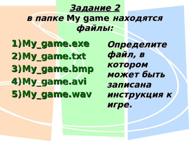 Задание 2  в папке My game  находятся файлы: My_game.exe My_game.txt My_game.bmp My_game.avi My_game.wav Определите файл, в котором может быть записана инструкция к игре. 