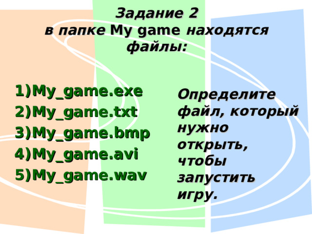 Задание 2  в папке My game  находятся файлы: My_game.exe My_game.txt My_game.bmp My_game.avi My_game.wav Определите файл, который нужно открыть, чтобы запустить игру. 