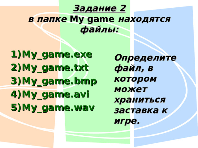 Задание 2  в папке My game  находятся файлы: My_game.exe My_game.txt My_game.bmp My_game.avi My_game.wav Определите файл, в котором может храниться заставка к игре. 