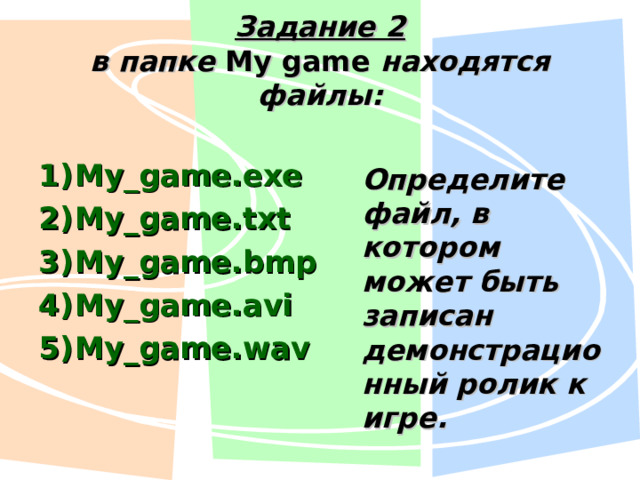 Задание 2  в папке My game  находятся файлы: My_game.exe My_game.txt My_game.bmp My_game.avi My_game.wav Определите файл, в котором может быть записан демонстрационный ролик к игре. 