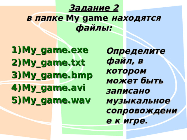 Задание 2  в папке My game  находятся файлы: My_game.exe My_game.txt My_game.bmp My_game.avi My_game.wav Определите файл, в котором может быть записано музыкальное сопровождение к игре. 
