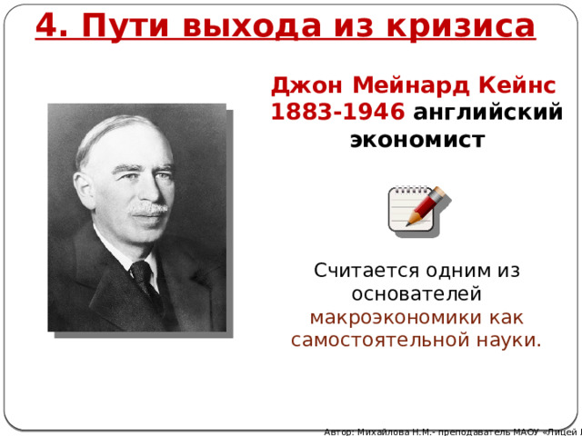 4. Пути выхода из кризиса Джон Мейнард Кейнс 1883-1946 английский экономист Считается одним из основателей макроэкономики как самостоятельной науки. Автор: Михайлова Н.М.- преподаватель МАОУ «Лицей № 21» 