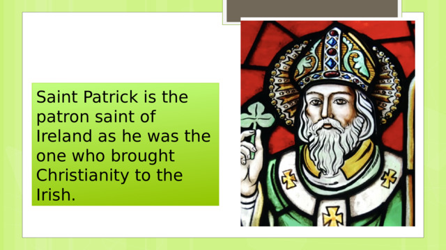 Saint Patrick is the patron saint of Ireland as he was the one who brought Christianity to the Irish. 