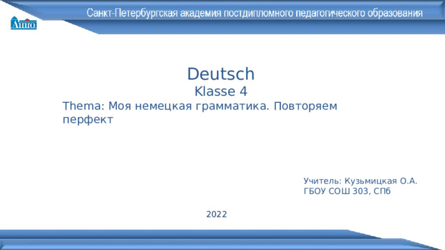 Deutsch Klasse 4 Thema: Моя немецкая грамматика. Повторяем перфект Учитель: Кузьмицкая О.А. ГБОУ СОШ 303, СПб 2022 