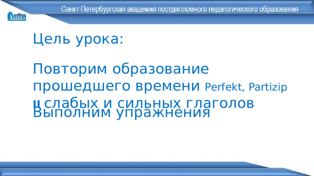 Цель урока: Повторим образование прошедшего времени Perfekt, Partizip  II  слабых и сильных глаголов   Выполним  упражнения 