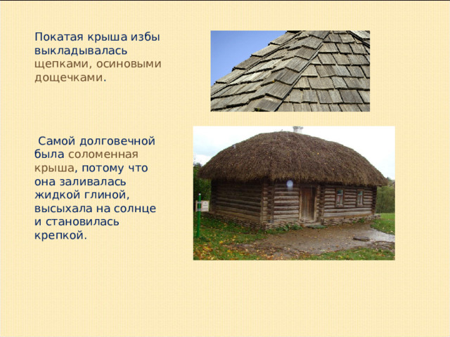Покатая крыша избы выкладывалась щепками, осиновыми дощечками .  Самой долговечной была соломенная крыша , потому что она заливалась жидкой глиной, высыхала на солнце и становилась крепкой.    