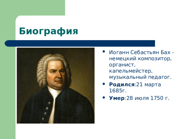 Иоганн Себастьян Бах -немецкий композитор, органист, капельмейстер, музыкальный педагог. Родился :21 марта 1685г. Умер :28 июля 1750 г. 