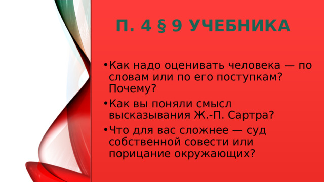 п. 4 § 9 учебника Как надо оценивать человека — по словам или по его поступкам? Почему? Как вы поняли смысл высказывания Ж.-П. Сартра? Что для вас сложнее — суд собственной совести или порицание окружающих?  