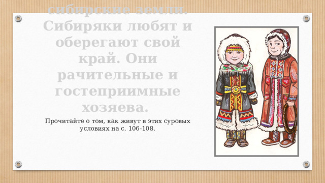 Многие народы населяют сибирские земли. Сибиряки любят и оберегают свой край. Они рачительные и гостеприимные хозяева. Прочитайте о том, как живут в этих суровых условиях на с. 106-108. 