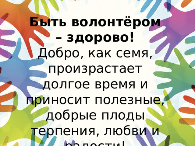 Быть волонтёром – здорово!  Добро, как семя, произрастает долгое время и приносит полезные, добрые плоды терпения, любви и радости! 