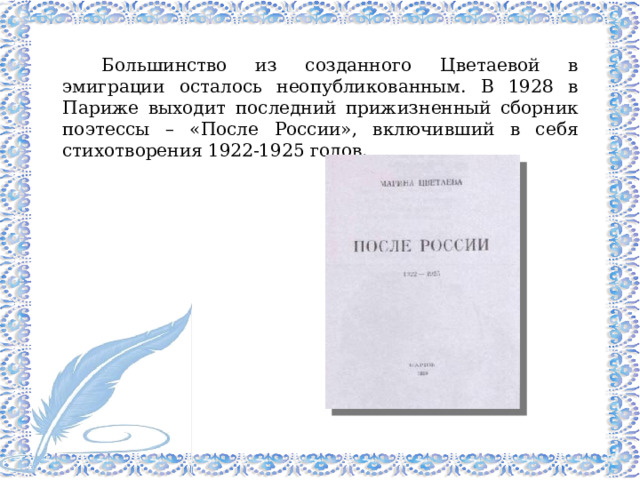 Большинство из созданного Цветаевой в эмиграции осталось неопубликованным. В 1928 в Париже выходит последний прижизненный сборник поэтессы – «После России», включивший в себя стихотворения 1922-1925 годов. 