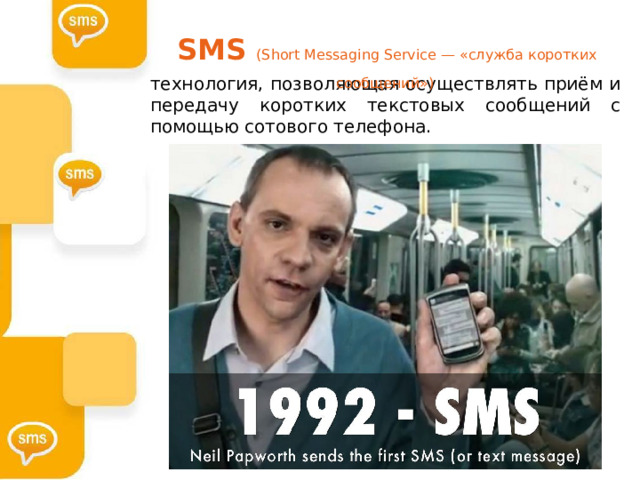 SMS (Short Messaging Service — «служба коротких сообщений») SMS (Short Messaging Service — «служба коротких сообщений») технология, позволяющая осуществлять приём и передачу коротких текстовых сообщений с помощью сотового телефона.  