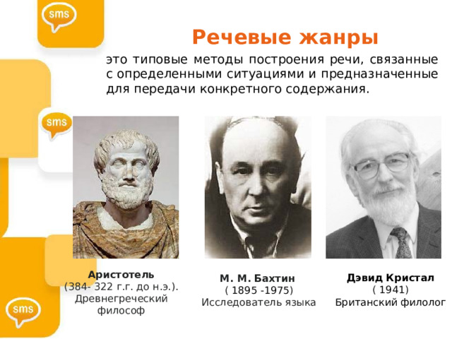Речевые жанры Речевые жанры это типовые методы построения речи, связанные с определенными ситуациями и предназначенные для передачи конкретного содержания. Аристотель (384- 322 г.г. до н.э.). Древнегреческий философ Дэвид Кристал (  1941 ) Британский филолог М. М. Бахтин  (  1895 -1975 ) Исследователь языка  