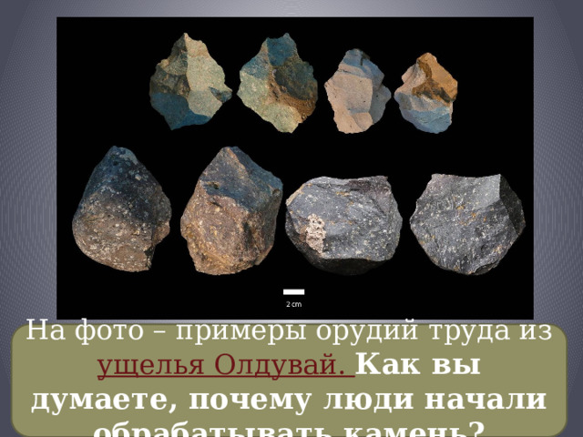 На фото – примеры орудий труда из ущелья Олдувай. Как вы думаете, почему люди начали обрабатывать камень? 