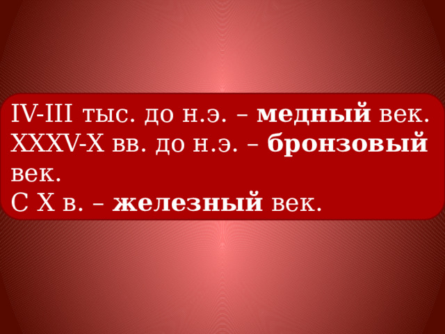 IV-III тыс. до н.э. – медный век. XXXV-X вв. до н.э. – бронзовый век. С X в. – железный век. 