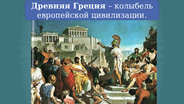 Древняя Греция – колыбель европейской цивилизации. 