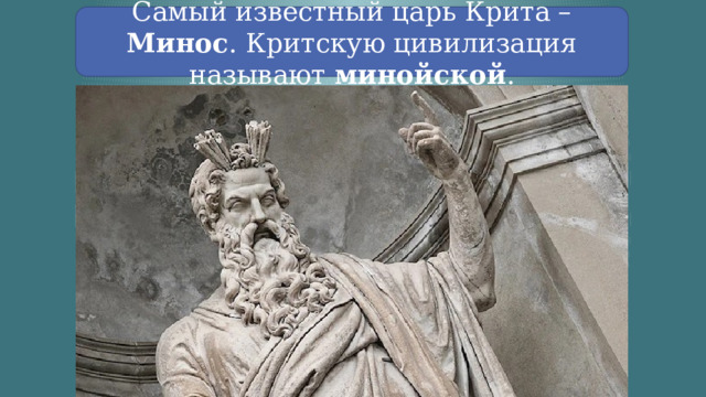 Самый известный царь Крита – Минос . Критскую цивилизация называют минойской . 