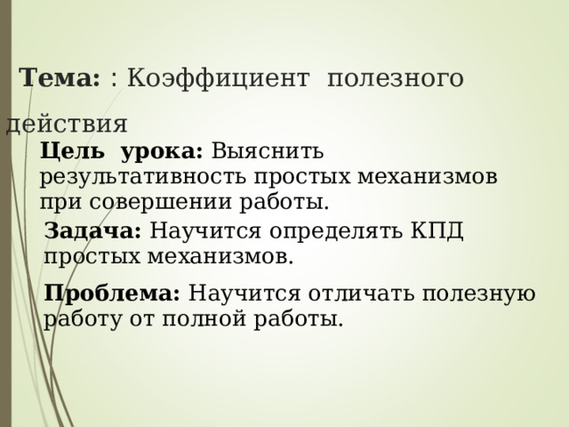  Тема:  : Коэффициент полезного действия  Цель урока: Выяснить результативность простых механизмов при совершении работы. Задача: Научится определять КПД простых механизмов. Проблема: Научится отличать полезную работу от полной работы. 